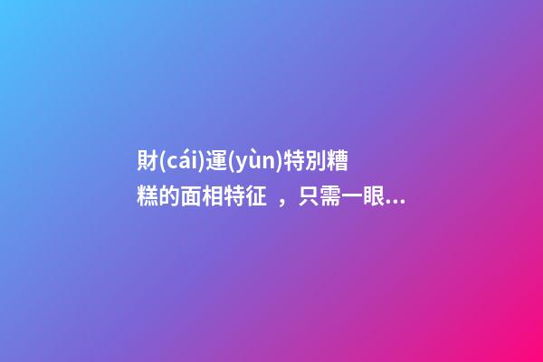 財(cái)運(yùn)特別糟糕的面相特征，只需一眼就能看出